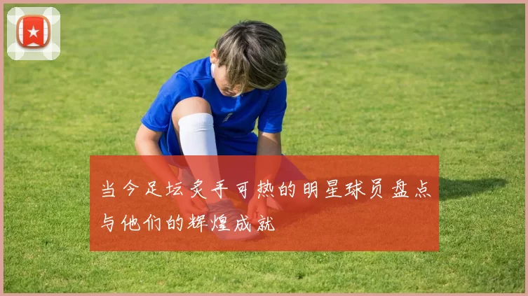 当今足坛炙手可热的明星球员盘点与他们的辉煌成就