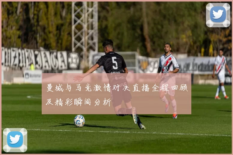 曼城与马竞激情对决直播全程回顾及精彩瞬间分析