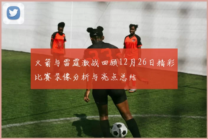 火箭与雷霆激战回顾12月26日精彩比赛录像分析与亮点总结