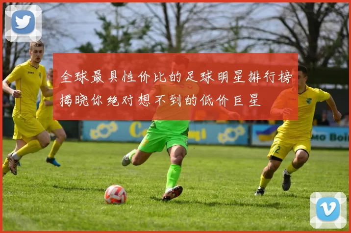 全球最具性价比的足球明星排行榜揭晓你绝对想不到的低价巨星