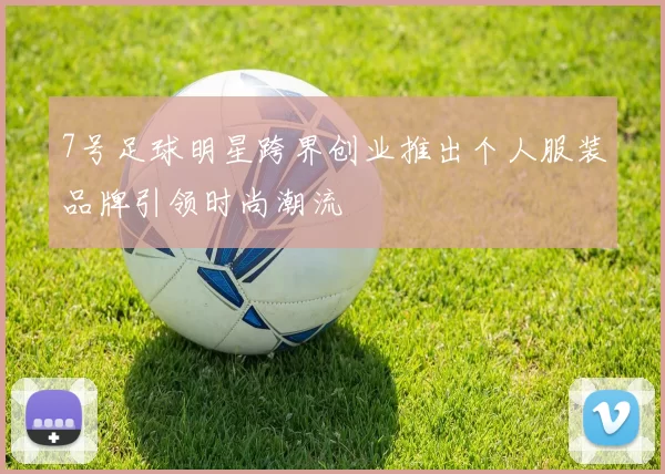 7号足球明星跨界创业推出个人服装品牌引领时尚潮流