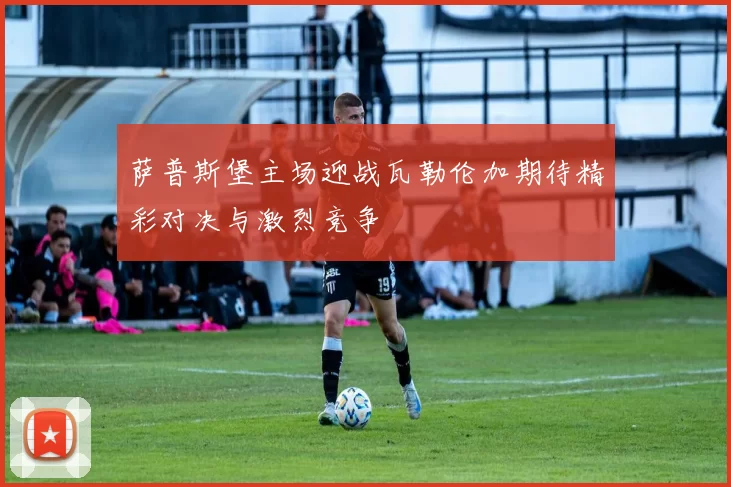 萨普斯堡主场迎战瓦勒伦加期待精彩对决与激烈竞争