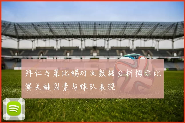 拜仁与莱比锡对决数据分析揭示比赛关键因素与球队表现
