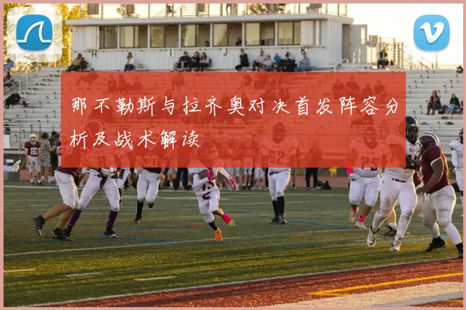 那不勒斯与拉齐奥对决首发阵容分析及战术解读