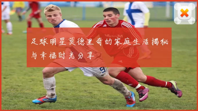 足球明星莫德里奇的家庭生活揭秘与幸福时光分享