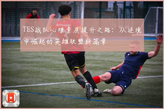TES战队心理素质提升之路：从逆境中崛起的英雄联盟新篇章