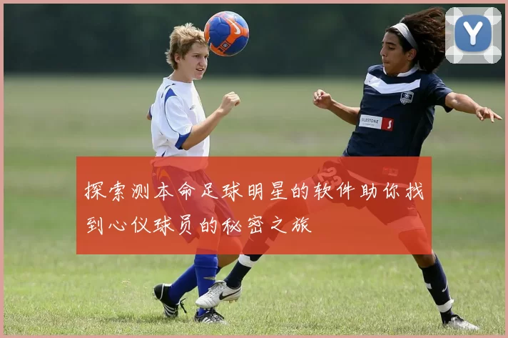 探索测本命足球明星的软件助你找到心仪球员的秘密之旅