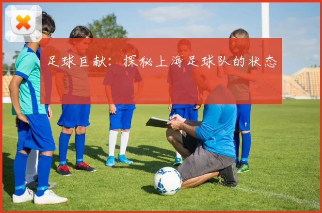 足球巨献：探秘上海足球队的状态