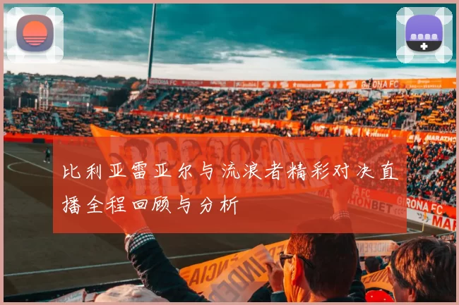 比利亚雷亚尔与流浪者精彩对决直播全程回顾与分析