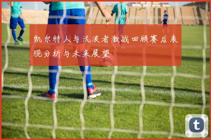 凯尔特人与流浪者激战回顾赛后表现分析与未来展望