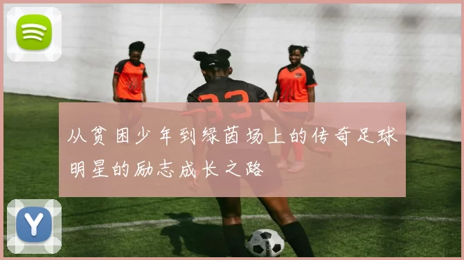 从贫困少年到绿茵场上的传奇足球明星的励志成长之路