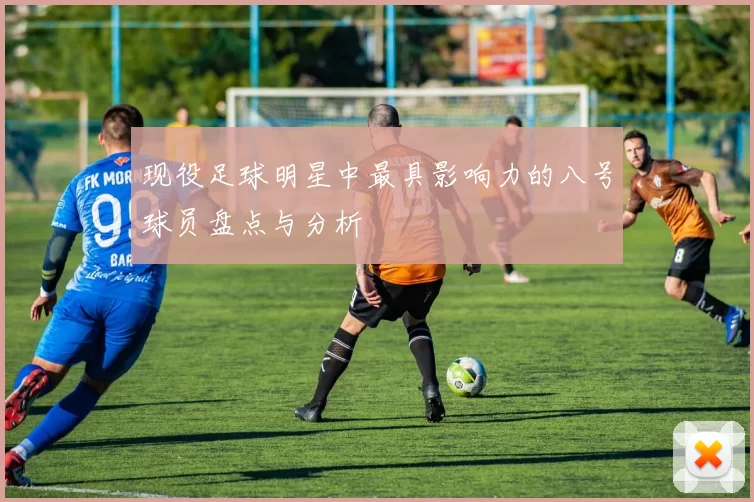 现役足球明星中最具影响力的八号球员盘点与分析