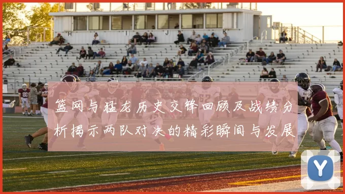 篮网与猛龙历史交锋回顾及战绩分析揭示两队对决的精彩瞬间与发展历程