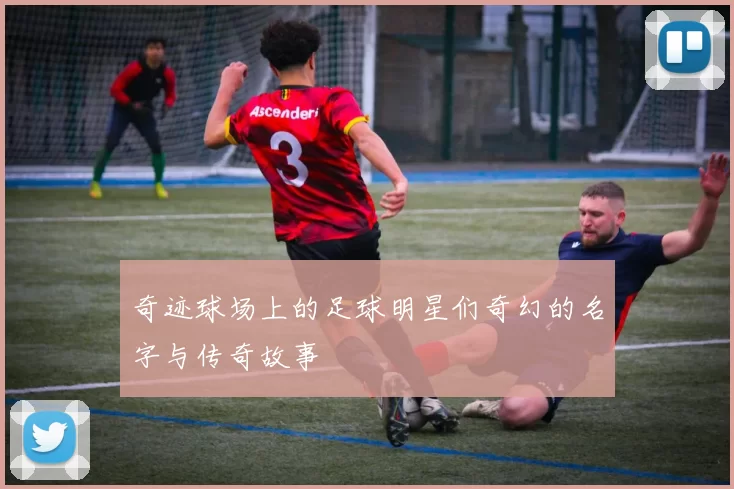 奇迹球场上的足球明星们奇幻的名字与传奇故事