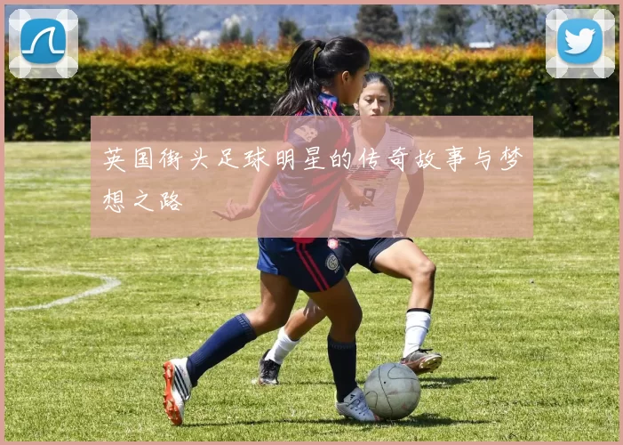 英国街头足球明星的传奇故事与梦想之路