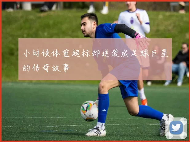 小时候体重超标却逆袭成足球巨星的传奇故事