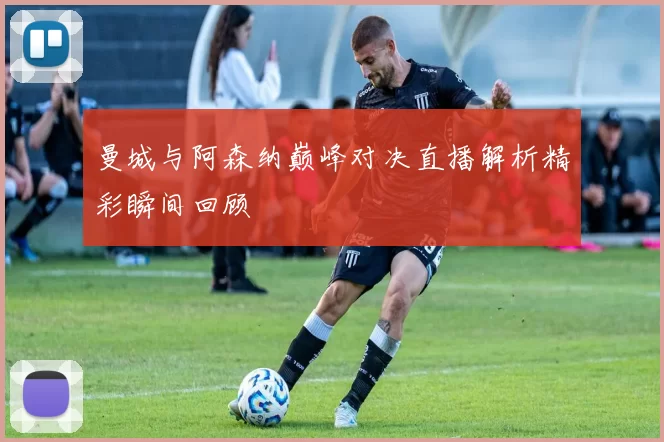 曼城与阿森纳巅峰对决直播解析精彩瞬间回顾