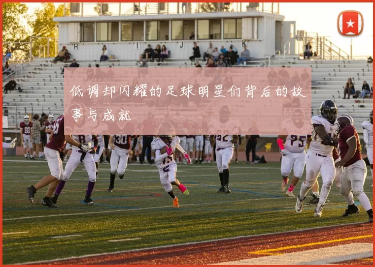 低调却闪耀的足球明星们背后的故事与成就