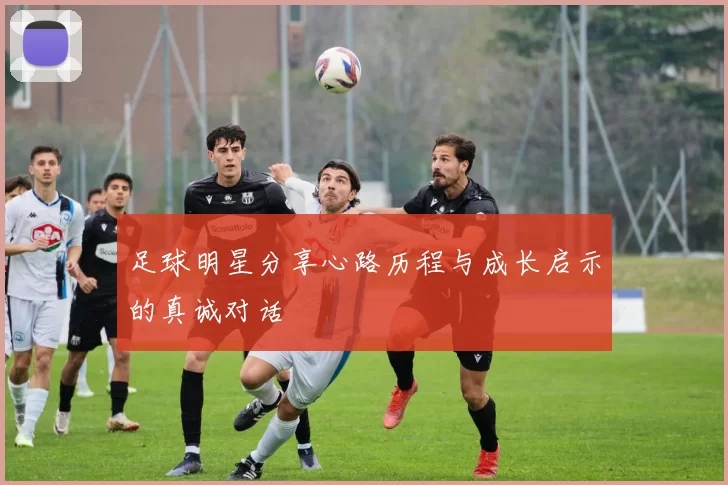 足球明星分享心路历程与成长启示的真诚对话