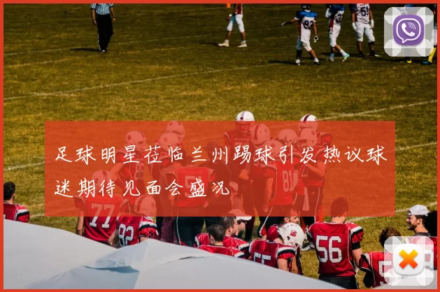 足球明星莅临兰州踢球引发热议球迷期待见面会盛况