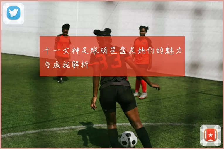 十一女神足球明星盘点她们的魅力与成就解析