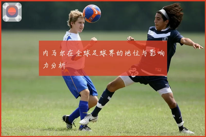 内马尔在全球足球界的地位与影响力分析
