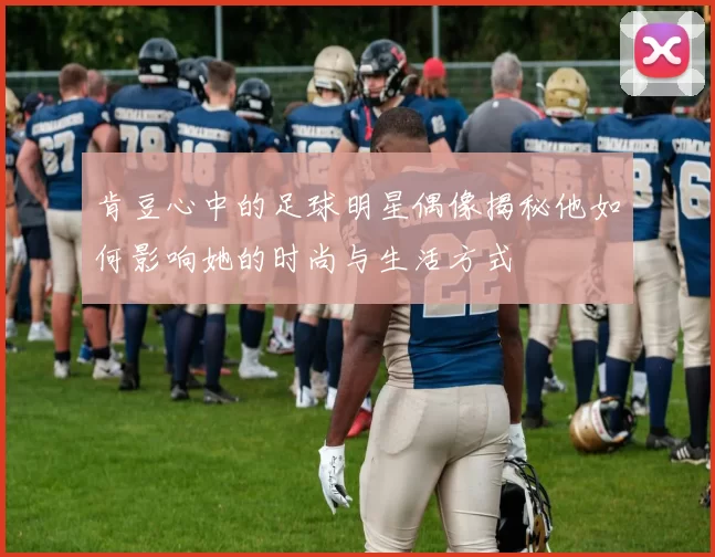 肯豆心中的足球明星偶像揭秘他如何影响她的时尚与生活方式