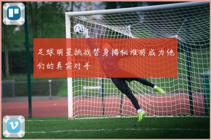 足球明星挑战替身揭秘谁将成为他们的真实对手