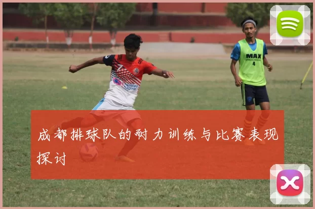 成都排球队的耐力训练与比赛表现探讨