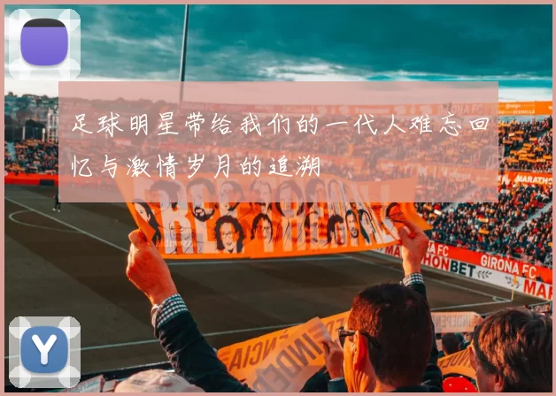 足球明星带给我们的一代人难忘回忆与激情岁月的追溯