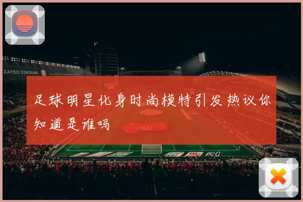 足球明星化身时尚模特引发热议你知道是谁吗