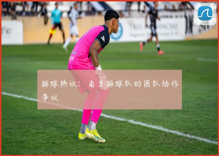 排球热议：南京排球队的团队协作争议