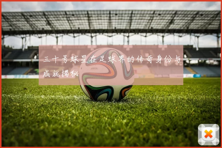 三十号球星在足球界的传奇身份与成就揭秘