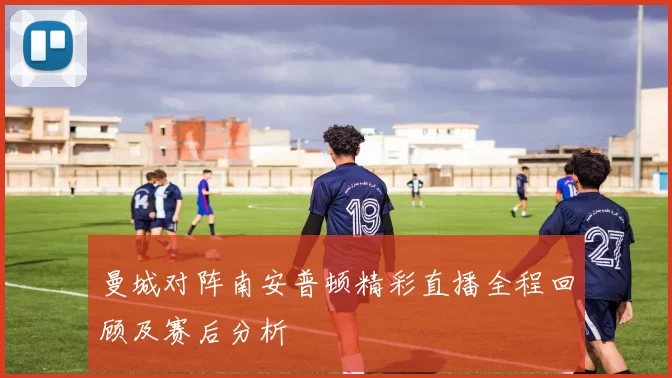 曼城对阵南安普顿精彩直播全程回顾及赛后分析