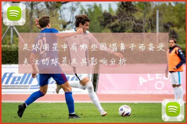 足球明星中有哪些因塌鼻子而备受关注的球员及其影响分析