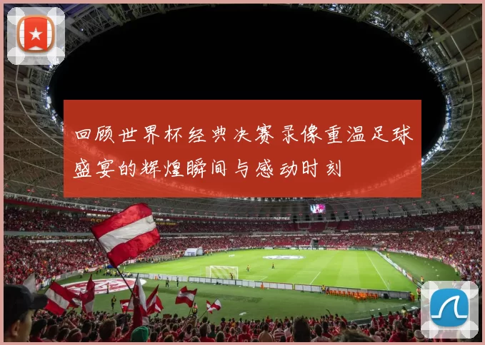 回顾世界杯经典决赛录像重温足球盛宴的辉煌瞬间与感动时刻