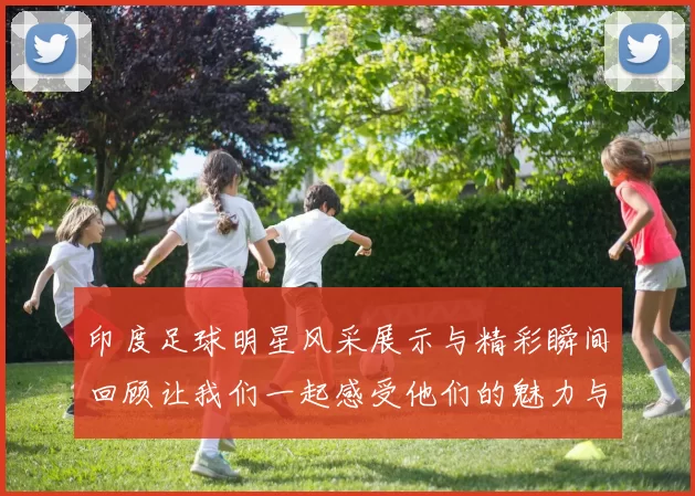 印度足球明星风采展示与精彩瞬间回顾让我们一起感受他们的魅力与激情