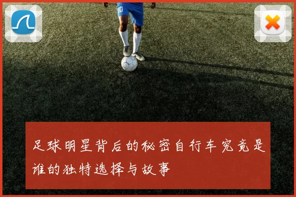 足球明星背后的秘密自行车究竟是谁的独特选择与故事