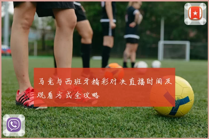 马竞与西班牙精彩对决直播时间及观看方式全攻略