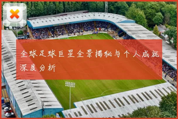 全球足球巨星全景揭秘与个人成就深度分析