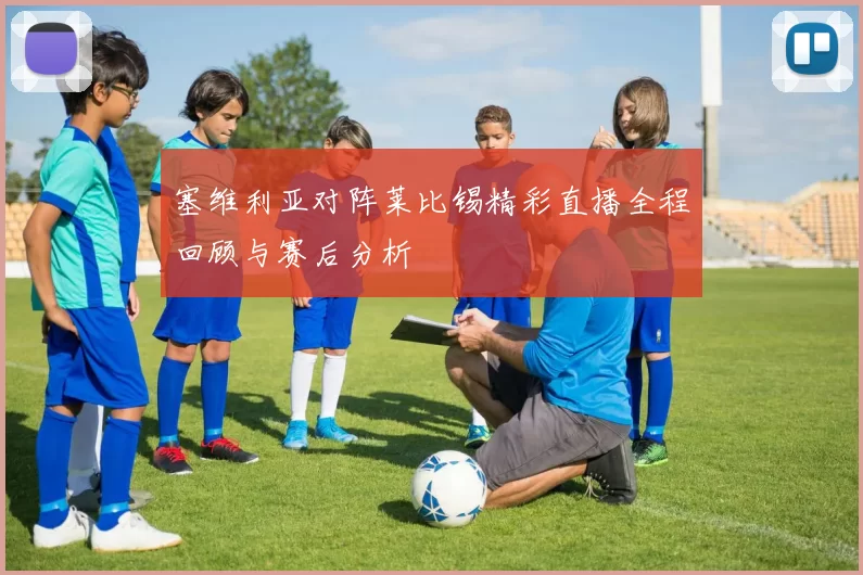 塞维利亚对阵莱比锡精彩直播全程回顾与赛后分析