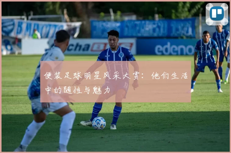 便装足球明星风采大赏：他们生活中的随性与魅力