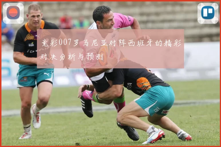 竞彩007罗马尼亚对阵西班牙的精彩对决分析与预测