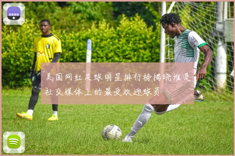 美国网红足球明星排行榜揭晓谁是社交媒体上的最受欢迎球员