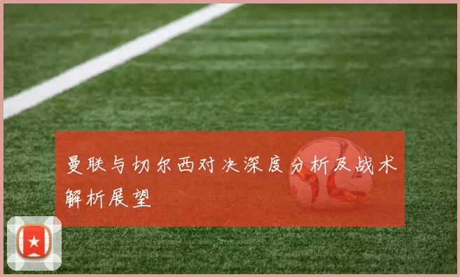 曼联与切尔西对决深度分析及战术解析展望