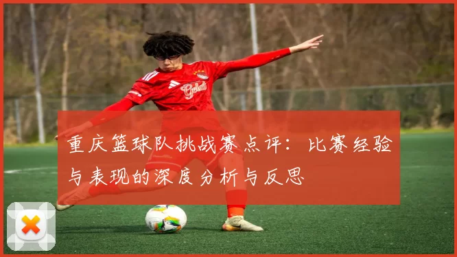 重庆篮球队挑战赛点评：比赛经验与表现的深度分析与反思