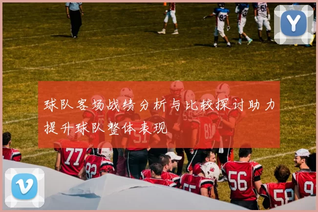 球队客场战绩分析与比较探讨助力提升球队整体表现