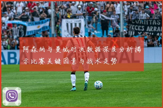 阿森纳与曼城对决数据深度分析揭示比赛关键因素与战术走势