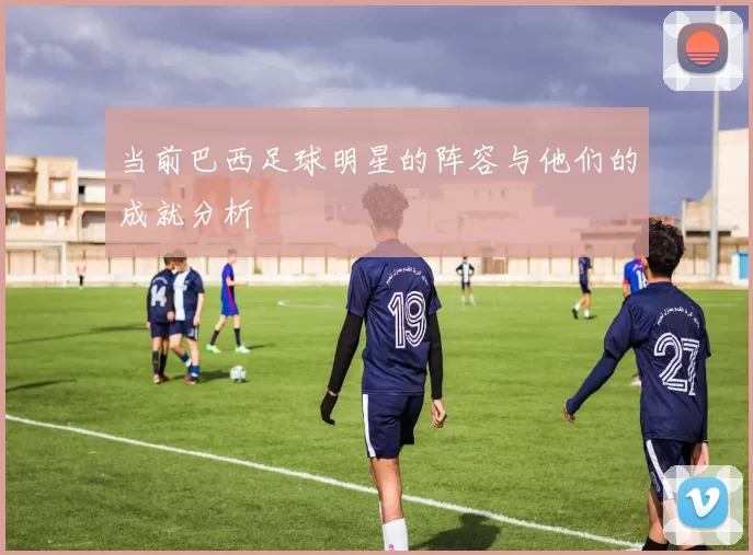 当前巴西足球明星的阵容与他们的成就分析