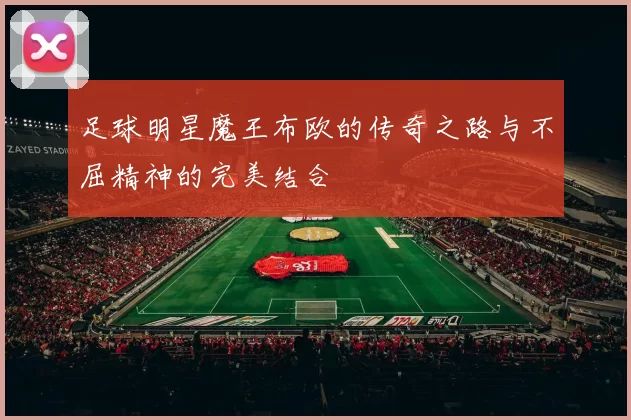 足球明星魔王布欧的传奇之路与不屈精神的完美结合